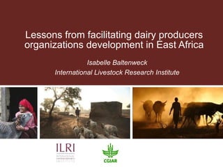 Lessons from facilitating dairy producers 
organizations development in East Africa 
Isabelle Baltenweck 
International Livestock Research Institute 
 