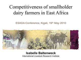 Competitiveness of smallholder dairy farmers in East Africa ESADA Conference, Kigali, 19th May 2010 Isabelle Baltenweck International Livestock Research Institute 