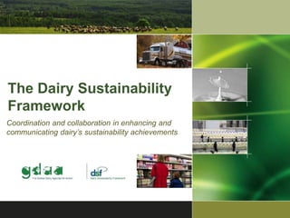 The Dairy Sustainability 
Framework 
Coordination and collaboration in enhancing and 
communicating dairy’s sustainability achievements 
 