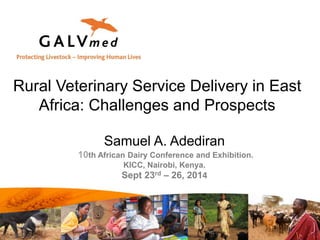 Rural Veterinary Service Delivery in East 
Africa: Challenges and Prospects 
Samuel A. Adediran 
10th African Dairy Conference and Exhibition. 
KICC, Nairobi, Kenya. 
Sept 23rd – 26, 2014 
 