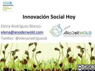 Innovación	
  Social	
  Hoy	
  
Elena	
  Rodríguez	
  Blanco	
  
elena@anoderwold.com	
  
Twi7er:	
  @elenarodriguezb	
  
 
