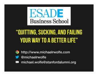 “QUITTING, SUCKING, and failing
your way to a better life”
http://www.michaelrwolfe.com!
@michaelrwolfe!
michael.wolfe@stanfordalumni.org!
 
