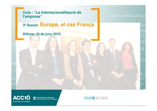 Cicle : “La internacionalització de
l’empresa”

3ª Sessió:   Europa, el cas França
Dilluns, 18 de juny 2012
 