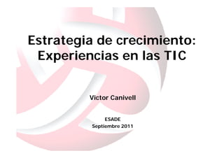 Estrategia de crecimiento:
 Experiencias en las TIC


         Victor Canivell


              ESADE
         Septiembre 2011
 