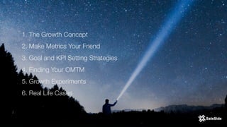 1. The Growth Concept
2. Make Metrics Your Friend
3. Goal and KPI Setting Strategies
4. Finding Your OMTM
5. Growth Experiments
6. Real Life Cases
 