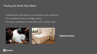 • Understand the main value of your business for your customers
• Try to quantify this value in a single number
• It’s not just marketing, it’s a team effort, and a common goal
Nights booked
Finding the North Star Metric
 