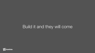 Build it and they will come
 