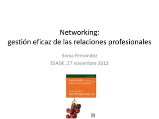 Networking:
gestión eficaz de las relaciones profesionales
                 Sonia Fernández
             ESADE, 27 noviembre 2012
 