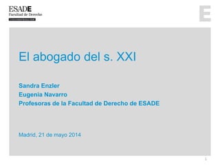 El abogado del s. XXI
Sandra Enzler
Eugenia Navarro
Profesoras de la Facultad de Derecho de ESADE
Madrid, 21 de mayo 2014
1
 
