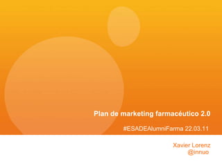 Xavier Lorenz @innuo  Plan de marketing farmacéutico 2.0 #ESADEAlumniFarma 22.03.11  