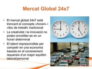 Mercat Global 24x7
• El mercat global 24x7 està
trencant el concepte «horari» i
«lloc de treball» tradicional
• La creativ...