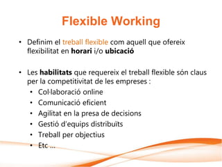 Flexible Working
• Definim el treball flexible com aquell que ofereix
flexibilitat en horari i/o ubicació
• Les habilitats...