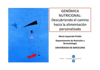 GENÓMICA	
  
    NUTRICIONAL:	
  
Descubriendo	
  el	
  camino	
  
 hacia	
  la	
  alimentación	
  
    personalizada	
  
       Maria	
  Izquierdo-­‐Pulido	
  
   Departamento	
  de	
  Nutrición	
  y	
  
          Bromatología	
  	
  
   UNIVERSIDAD	
  DE	
  BARCELONA	
  
 