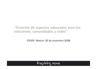“Creación de espacios adecuados para las
relaciones: comunidades y redes”

       ESADE- Madrid- 26 de noviembre 2008
 