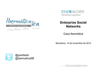Enterprise Social
                       Networks

                       Caso Ibermática


                Barcelona, 14 de noviembre de 2012




@juanliedo
@ibermaticaSB



                                       Noviembre 2012 / 1
 