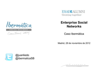 Enterprise Social
                     Networks

                      Caso Ibermática


                Madrid, 28 de noviembre de 2012




@juanliedo
@ibermaticaSB



                                    Noviembre 2012 / 1
 