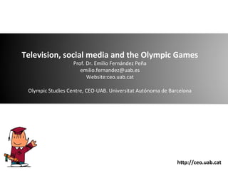 Television, social media and the Olympic Games
Prof. Dr. Emilio Fernández Peña
emilio.fernandez@uab.es
Website:ceo.uab.cat

Olympic Studies Centre, CEO-UAB. Universitat Autónoma de Barcelona

http://ceo.uab.cat

 