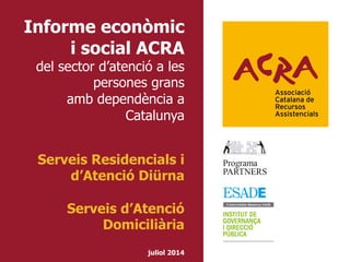 Informe econòmic
i social ACRA
del sector d’atenció a les
persones grans
amb dependència a
Catalunya
Serveis Residencials i
d’Atenció Diürna
Serveis d’Atenció
Domiciliària
juliol 2014
 