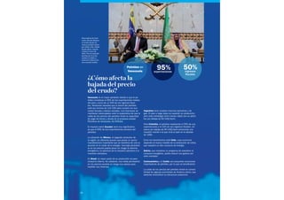 Argentina tiene amplias reservas petroleras y de
gas. El plan a largo plazo es expandir su producción,
pero esta estrategia sería menos viable con un petró-
leo por debajo de 60 USD/barril.
Para Colombia, el petróleo representa el 55% de sus
exportaciones y el 22% de sus ingresos fiscales. Un
precio por debajo de 60 USD/barril provocaría una
recesión similar a la que vivió el país en la década
de 1990.
Entre los beneficiarios está Chile, cuya economía
depende en buena medida de la producción de cobre,
que requiere un alto consumo de energía.
Bolivia, que mantiene un programa de subsidios al
consumo energético, podría reducir sus gastos por
este concepto.
Centroamérica y el Caribe son pequeñas economías
importadoras de petróleo, por lo que se beneficiarán.
La caída de los precios del petróleo revela la vulnera-
bilidad de algunas economías de América Latina, que
deberían diversificar su estructura productiva.
28
El presidente de Vene-
zuela, Nicolás Maduro,
en Arabia Saudí, du-
rante su periplo viajero
por China, Irán, Arabia
Saudí, Qatar, Argelia
y Rusia en enero de
2015. Tras la caída del
petróleo por la crisis
asiática en 1998, su
antecesor Chávez tuvo
una reacción similar
ingresos
fiscales
50%exportaciones
95%Petróleo en
Venezuela
¿Cómo afecta la
bajada del precio
del crudo?
Venezuela es el mayor perdedor debido a que el pe-
tróleo constituye el 95% de las exportaciones totales
del país y cerca de un 50% de los ingresos fisca-
les. Venezuela necesita que el precio del petróleo
esté por encima de 110 USD para cumplir con sus
metas fiscales y planes sociales. Los inversores se
mantienen preocupados ante la expectativa de que la
caída de los precios del petróleo limite la capacidad
de pago de bonos y deuda de la empresa estatal
Petróleos de Venezuela, SA (PDVSA).
El impacto sobre Ecuador será muy significativo,
ya que el 60% de sus exportaciones proviene del
petróleo.
La situación de México, el segundo productor de
la región, es diferente puesto que posee un sector
manufacturero importante que se beneficia de una re-
ducción en el coste de la energía. Una baja persisten-
te en los precios podría poner en riesgo la reforma
energética y la apertura de la industria petrolera a la
inversión extranjera.
En Brasil, la mayor parte de su producción es para
consumo interno. No obstante, una caída persistente
en los precios pondría en riesgo sus planes para
explotar sus reservas.
 