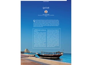 81
QATAR
atar tiene una población de unos 2 millones de habitantes, de los que alre-
dedor del 15% son ciudadanos qataríes. Las mujeres representan el 25% del
total de la población, dada la masiva presencia de trabajadores asiáticos (de
India, Pakistán, Indonesia, Bangladesh, Nepal o Filipinas) y expatriados occidenta-
les. Doha, la capital, alberga al 85% de la población… y miles de Toyota Land Cruiser.
Las lenguas de comunicación son el árabe y el inglés. La mayoría de los qataríes son
sunitas de etnia árabe y religión islámica. El sistema legal combina la ley islámica
(sharia) con la normativa civil.
country report
Prof. F. Xavier Mena
Departamento de Economía, Finanzas y Contabilidad
ESADE
Q
La historia de Qatar es beduina («ta-
king only memories, and leaving only
footprints»).
Los portugueses tuvieron presencia
hasta el siglo XVI. El Imperio otoma-
no ocupó la península durante cuatro
siglos. En 1783 Bahréin se anexionó
Qatar. En 1825 la familia Al Thani se
hizo con el poder, bajo la tutela turco-
otomana. El Estado de Qatar se fun-
dó el 18 de diciembre de 1878 (Qatar
National Day). Después de la Primera
Guerra Mundial, Qatar devino un pro-
tectorado británico, hasta su indepen-
dencia el 3 de septiembre de 1971.
Qatar participó en la Operación
Tormenta del Desierto para liberar a
Kuwait de la ocupación iraquí de Sa-
dam Husein en 1991. El US Central
Command, que tiene su cuartel general
en Qatar, jugó un papel estratégico de-
terminante durante la Guerra del Golfo
contra Irak en 2003. La televisión Al-
Jazeera («La Isla») inició sus emisio-
nes desde Qatar en 1996, y se proyectó
al mundo tras los atentados del 11 de
septiembre de 2001, la intervención en
Afganistán (entrevistas a Osama Bin
Laden, mensajes de Al Qaeda) y duran-
telasrevueltassocialesdelaPrimavera
Árabe (2010-2014). Su canal global de
noticias en inglés, con una audiencia de
60 millones de espectadores, compite
con BBC World y CNN International.
No obstante, la diplomacia de Qatar ha
sido cuestionada por sus apoyos en los
conflictos políticos y bélicos en Siria,
Egipto, Libia y Palestina.
 