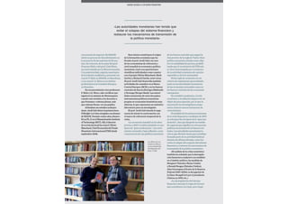 92
una escuela de negocios. En ESADE
inicié un proceso de descubrimiento en
la secuencia de las materias de Econo-
mía. En concreto, de la mano del prof.
Francesc Melo y del prof. Lluís Riera,
me sentí atraído por la Macroeconomía.
Con posterioridad, seguiría mantenien-
do la relación académica y personal con
el prof. F. Melo en ESADE, en Barcelona,
y con el prof. Ll. Riera en su destino
profesional en la Comisión Europea,
en Bruselas».
En reconocimiento a los profesores
F. Melo y Ll. Riera, cabe certificar que
siguieron la máxima de Montesquieu
cuando este incitaba a los docentes a
que formasen «cabezas plenas, más
que cabezas llenas» en sus pupilos.
Alfinalizarsusestudiosundergra-
duate,JordiGalíobtuvolaprimerabeca
Fulbright-LaCaixaotorgadaaunalumno
deESADE.Durantecuatroaños,desarro-
llósuPh.D.enelMassachusettsInstitute
ofTechnology(MIT).Allí,eldirector
desutesisdoctoralfueelprof.Olivier
Blanchard,ChiefEconomistdelFondo
MonetarioInternacional(FMI)desde
septiembre2008.
Esos inicios constituyen el origen
de la formación económica que ha
llevado al prof. Jordi Galí a ser uno
de los economistas de referencia a
nivel mundial en economía y política
monetaria, tanto con aportaciones
científicas individuales como coautor
con el propio Olivier Blanchard, Mark
Gertler y Richard Clarida, entre otros.
El prof. Jordi Galí desarrolla también
actividades de consultor en el Banco
Central Europeo (BCE) y en los bancos
centrales de Suecia (Sveriges Riksbank)
y Noruega (Norges Bank). Las autori-
dades monetarias de estos dos países
instrumentan políticas monetarias
propias en economías domésticas muy
abiertas, lo que representa un auténtico
laboratorio para un investigador.
El prof. Jordi Galí atiende la suge-
rencia de iniciar la conversación con
el marco de referencia temporal de la
crisis.
«La economía mundial en los años
previos a 2007 se había instalado en una
época de "gran moderación", con creci-
miento sostenido y baja inflación, como
consecuencia de una política monetaria
de los bancos centrales que seguía la
best practice de la regla de Taylor. Esta
política monetaria situaba como obje-
tivo la estabilidad de precios, posibili-
tando que el crecimiento del PIB solo
se viera interrumpido por recesiones
de la actividad económica de carácter
esporádico y de leve intensidad.
Dicha regla de actuación era un
criterio de seguimiento generalizado,
tanto en las autoridades monetarias
de las economías avanzadas como en
los bancos centrales de las economías
emergentes.
En el ámbito académico, el ciclo
económico y la inflación dejaron de ser
objeto de preocupación, por lo que la
mayoría de los investigadores empe-
zaron a buscar nuevos horizontes de
conocimiento.
El estallido de los primeros síntomas
de la crisis financiera a mediados de 2007
no solo puso fin a la época de la "gran mo-
deración", sino que despertó un sentido
de urgencia que significó un reto para las
políticas monetarias de los bancos cen-
trales. Las autoridades monetarias tu-
vieron que afrontar tareas que no habían
formado parte de su actividad habitual
durante las últimas décadas, como fue
evitar el colapso del conjunto del sistema
financiero y restaurar los mecanismos de
transmisión de la política monetaria».
«El análisis de la crisis económica
también ha señalado que la desregula-
ción financiera coadyuvó a su estallido:
en el ámbito político, las medidas de
Margaret Thatcher (Reino Unido)
y Ronald Reagan (Estados Unidos),
Alan Greenspan al frente de la Reserva
Federal (1987-2006), la derogación de
la Glass-Steagall Act por el presidente
Clinton en 1999, etc.».
«La desregulación del sistema
financiero durante la etapa de Greens-
pan contribuyó a la crisis, pero tengo
«Las autoridades monetarias han tenido que
evitar el colapso del sistema financiero y
restaurar los mecanismos de transmisión de
la política monetaria»
NADIE OLVIDA A UN BUEN MAESTRO
Los libros de eco-
nomía se alinean
en las estanterías
del despacho del
prof. J. Galí
 