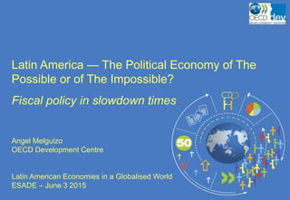 Latin America — The Political Economy of The
Possible or of The Impossible?
Fiscal policy in slowdown times
Angel Melguizo
OECD Development Centre
Latin American Economies in a Globalised World
ESADE – June 3 2015
 