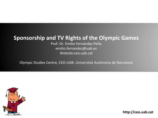 Sponsorship and TV Rights of the Olympic Games
Prof. Dr. Emilio Fernández Peña
emilio.fernandez@uab.es
Website:ceo.uab.cat

Olympic Studies Centre, CEO-UAB. Universitat Autónoma de Barcelona

http://ceo.uab.cat

 