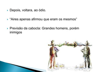  Depois, voltara, ao ódio.
 “Aires apenas afirmou que eram os mesmos”
 Previsão da cabocla: Grandes homens, porém
inimigos
 