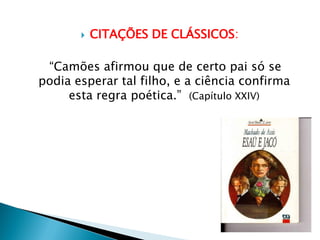  CITAÇÕES DE CLÁSSICOS:
“Camões afirmou que de certo pai só se
podia esperar tal filho, e a ciência confirma
esta regra poética.” (Capítulo XXIV)
 