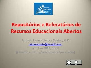 Repositórios e Referatórios de
Recursos Educacionais Abertos
      Andreia Inamorato dos Santos, PhD
           ainamorato@gmail.com
             outubro 2012, Brasil
 [@aisantos – http://aisantos.wordpress.com]
 