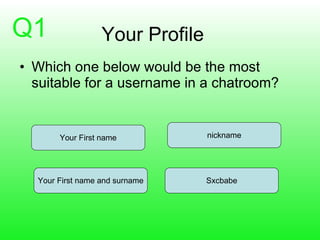 Your Profile Which one below would be the most suitable for a username in a chatroom? Your First name Your First name and   surname nickname Sxcbabe Q1 