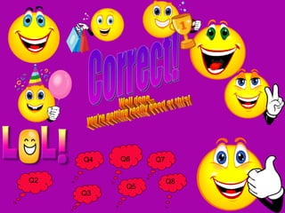 Correct! Well done... you're getting really good at this! Q2 Q3 Q4 Q5 Q7 Q8 Q6 