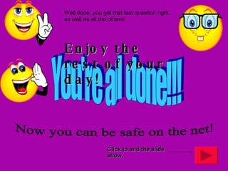 You're all done!!! Now you can be safe on the net! Well done, you got that last question right, as well as all the others! Enjoy the rest of your day! Click to end the slide show. 