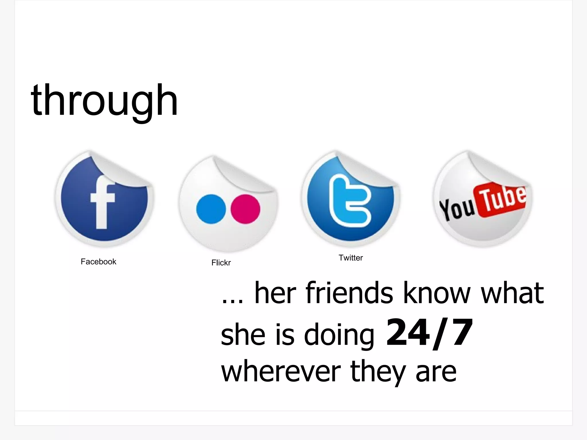 …  her friends know what she is doing  24/7  wherever they are through Facebook Flickr Twitter 