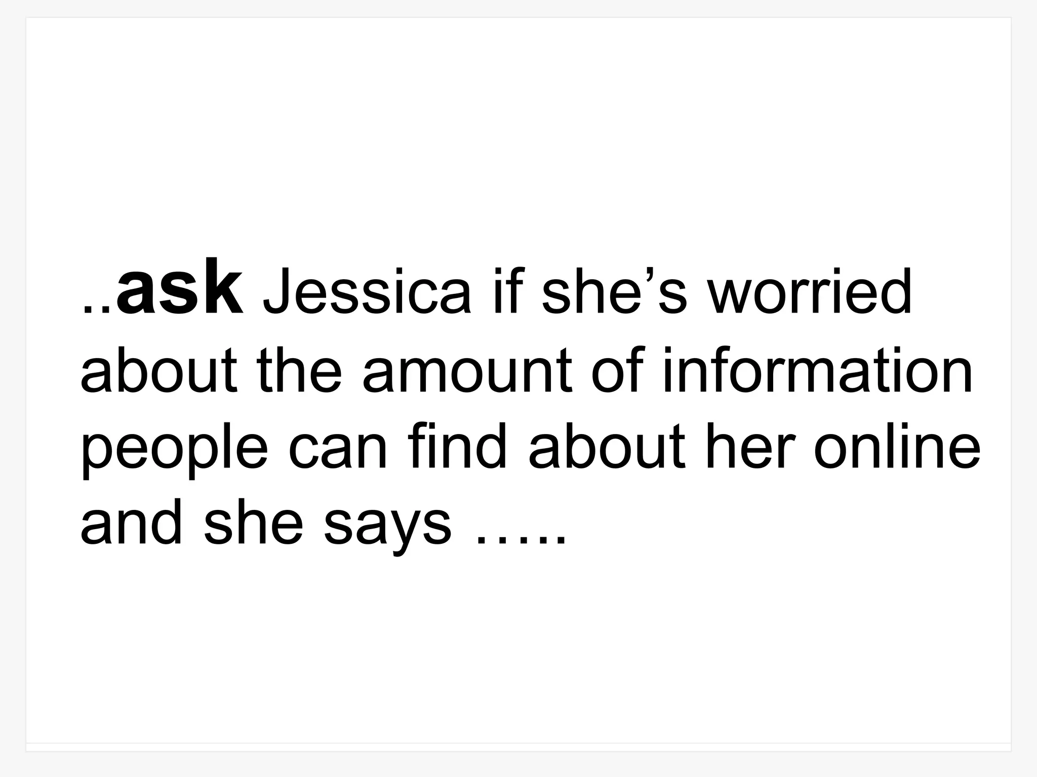 .. ask  Jessica if she’s worried about the amount of information people can find about her online and she says ….. 