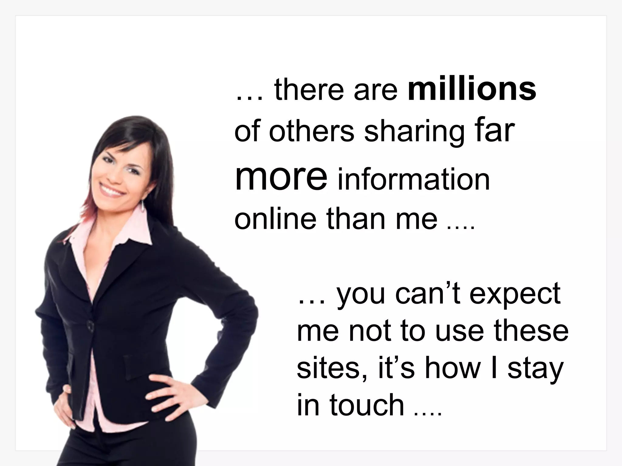 …  there are  millions  of others sharing  far  more  information online than me  …. …  you can’t expect me not to use these sites, it’s how I stay in touch  …. 