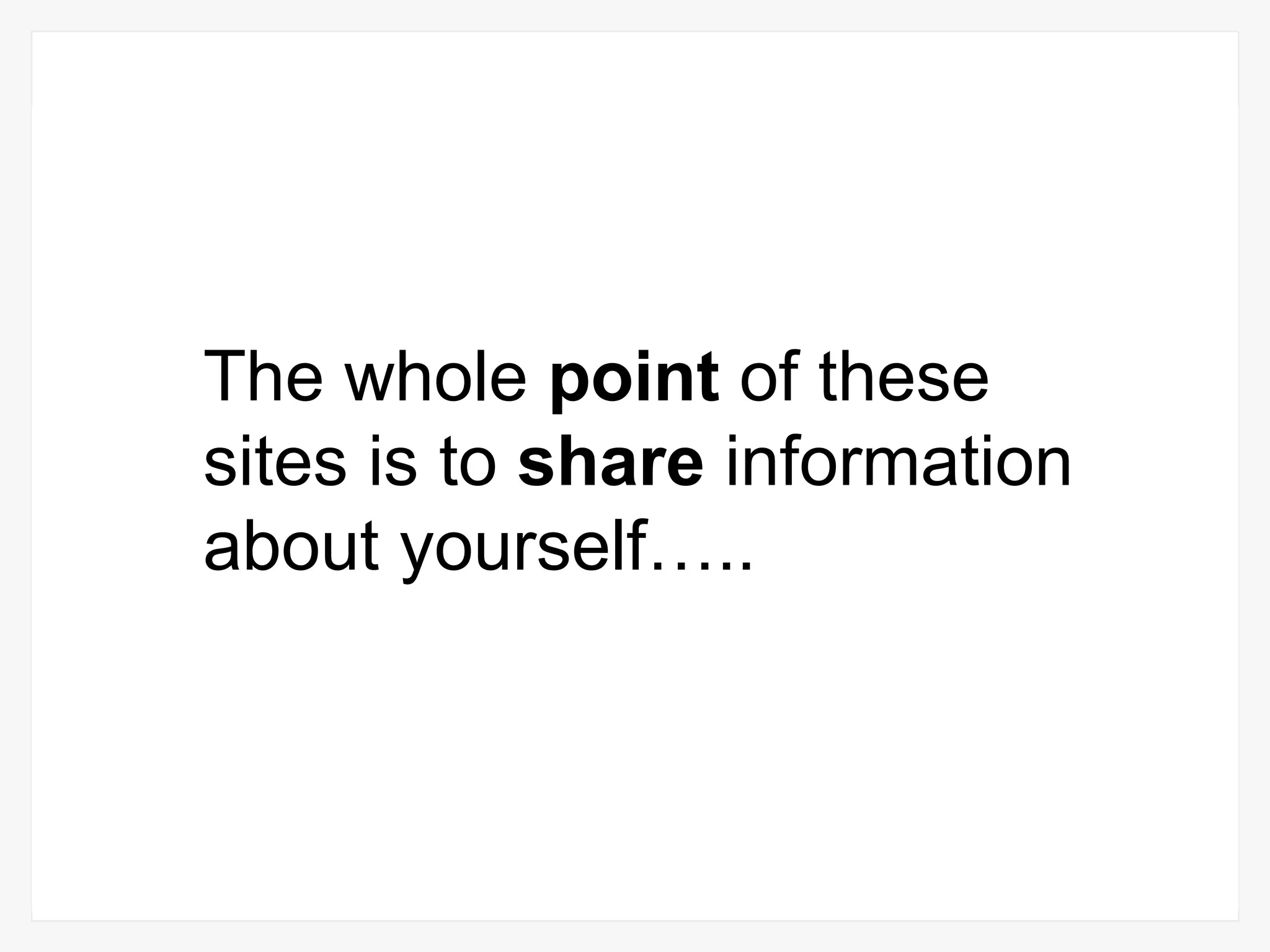 The whole  point  of these sites is to  share  information about yourself….. 