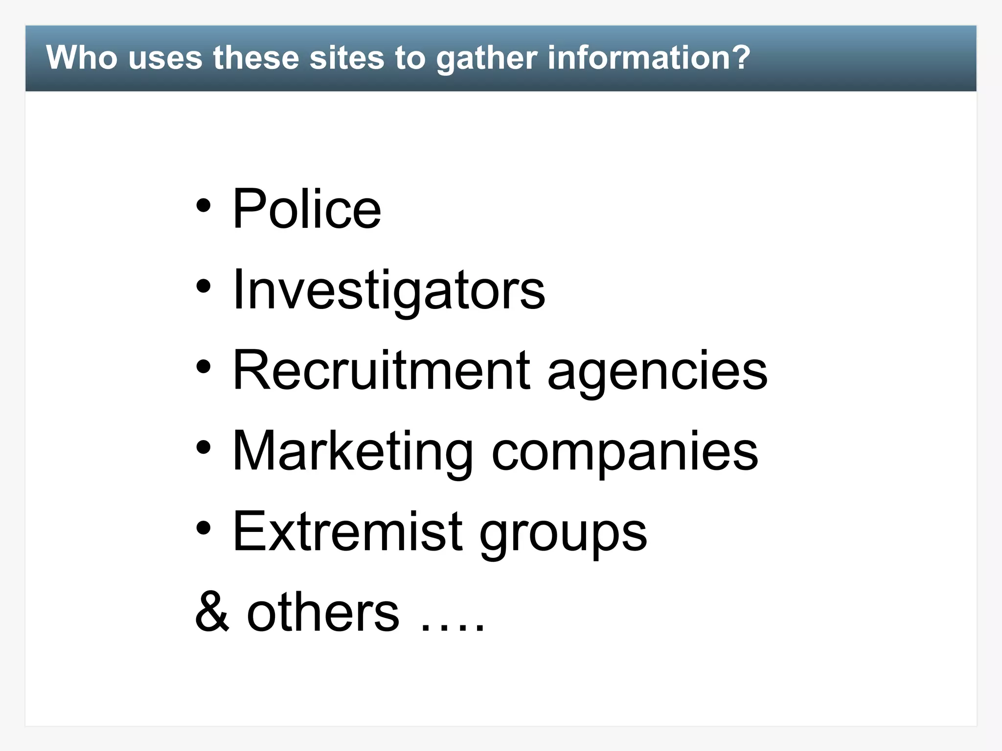 Who uses these sites to gather information? Police Investigators Recruitment agencies Marketing companies Extremist groups & others …. 
