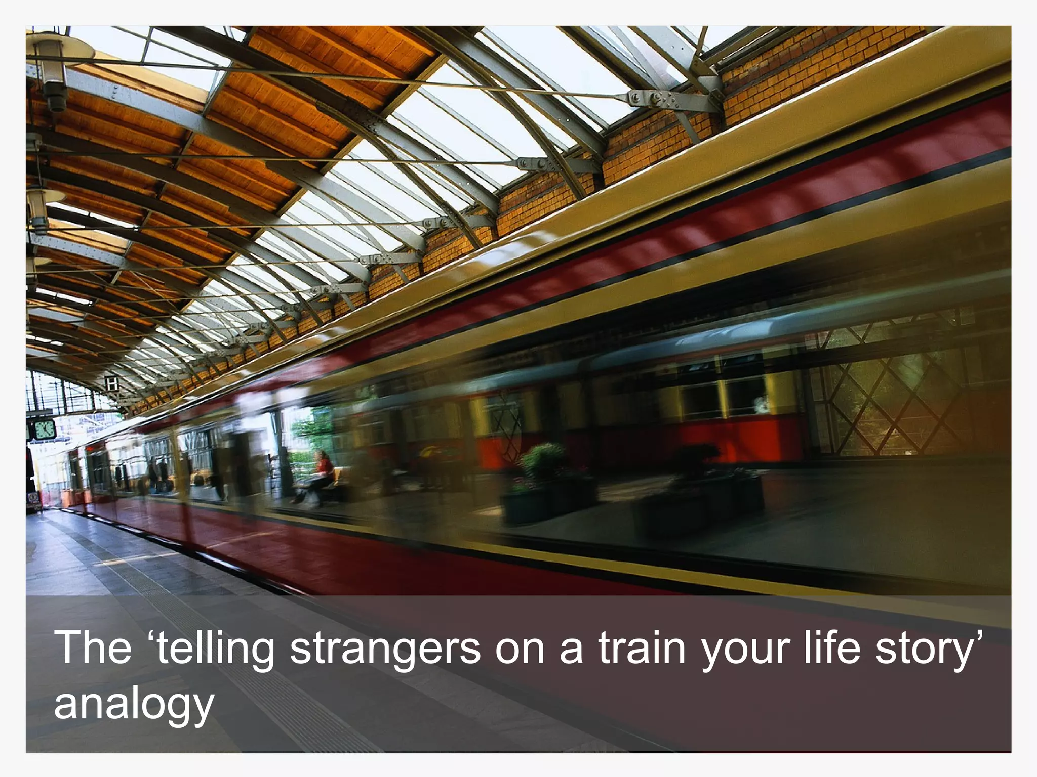 The ‘telling strangers on a train your life story’ analogy 