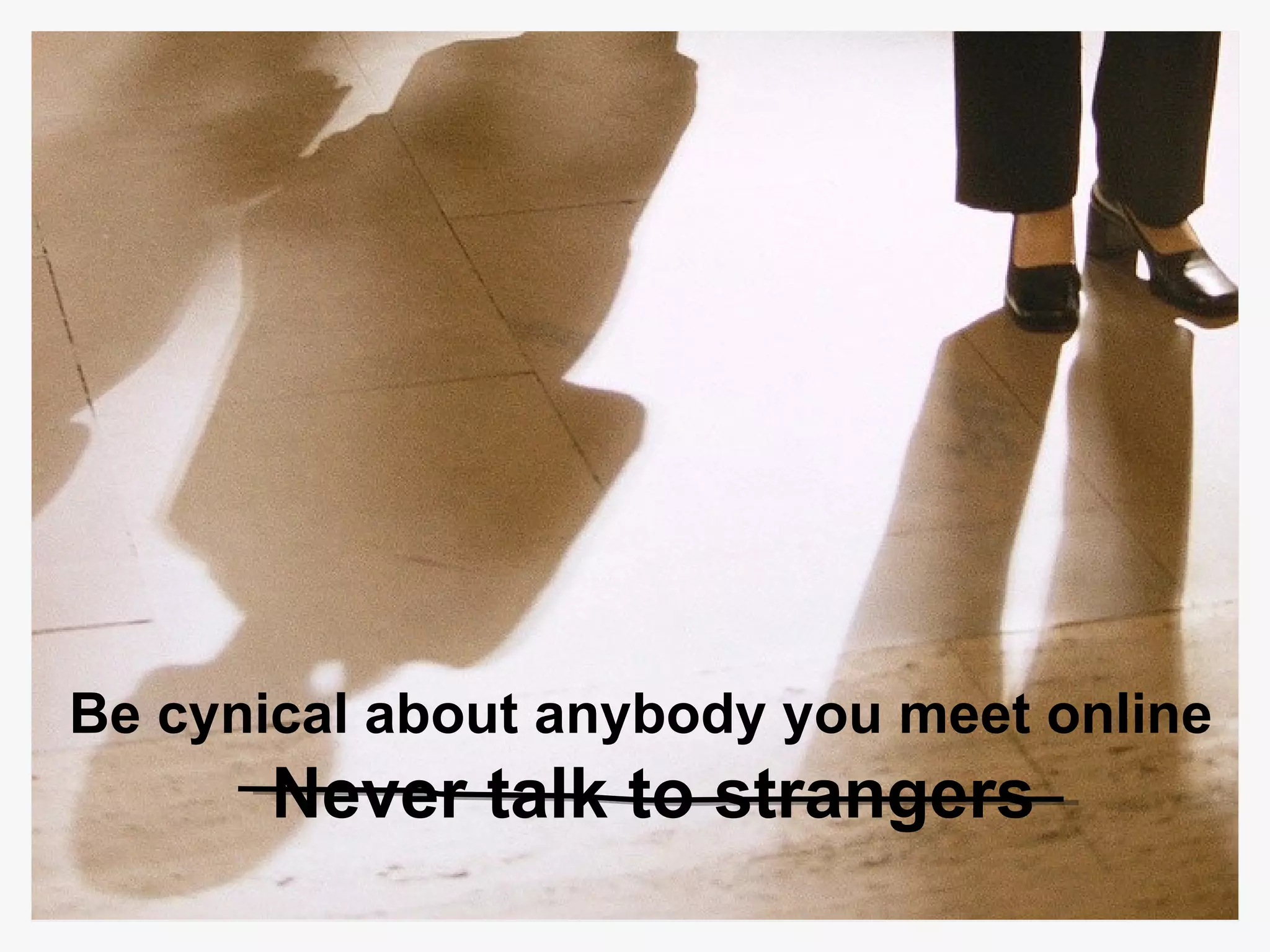 Never talk to strangers Be cynical about anybody you meet online 