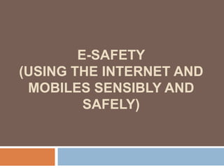 E-SAFETY
(USING THE INTERNET AND
MOBILES SENSIBLY AND
SAFELY)
 