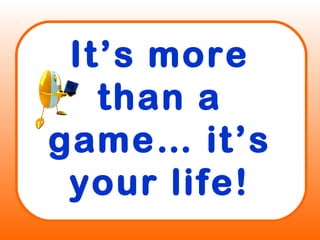 It’s more
than a
game… it’s
your life!
 