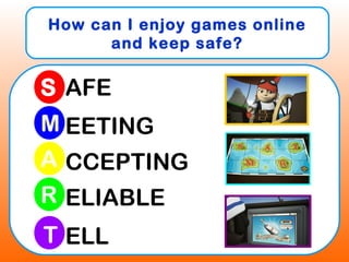 How can I enjoy games online
and keep safe?
S
M
R
A
T
AFE
EETING
CCEPTING
ELIABLE
ELL
 
