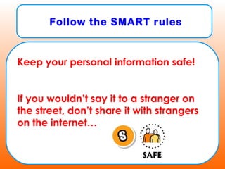 Follow the SMART rules
Keep your personal information safe!
If you wouldn’t say it to a stranger on
the street, don’t share it with strangers
on the internet…
 