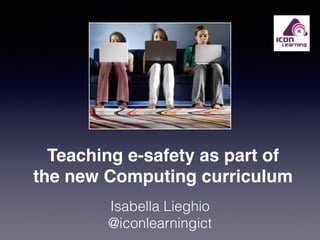 Teaching e-safety as part of 
the new Computing curriculum! 
Isabella Lieghio 
@iconlearningict 
 
