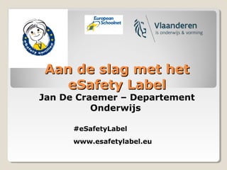Aan de slag met hetAan de slag met het
eSafety LabeleSafety Label
Jan De Craemer – Departement
Onderwijs
#eSafetyLabel
www.esafetylabel.eu
 