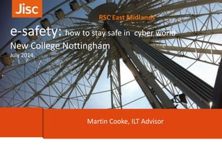 Martin Cooke, ILT Advisor
RSC East Midlands
e-safety: how to stay safe in cyber world
New College Nottingham
July 2014
 