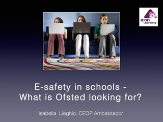 E-safety in schools What is Ofsted looking for?
Isabella Lieghio, CEOP Ambassador

 