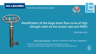 Identification of the large strain flow curve of high
strength steel via the torsion test and FEMU
ESAFORM 2023
Niels Vancraeynest1, Steven Cooreman2 and Sam Coppieters1
1Elooi lab, Department of Materials Engineering, KU Leuven
2 Applications & Solutions department, ArcelorMittal Global R&D Gent
Elooi
Laboratory
 