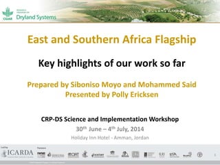 East and Southern Africa Flagship
Key highlights of our work so far
Prepared by Siboniso Moyo and Mohammed Said
Presented by Polly Ericksen
CRP-DS Science and Implementation Workshop
30th June – 4th July, 2014
Holiday Inn Hotel - Amman, Jordan
1
 